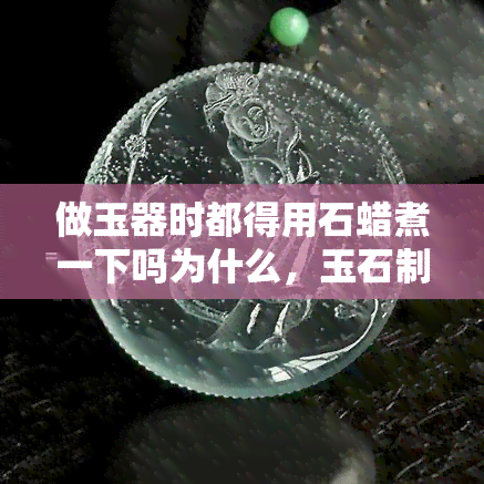 做玉器时都得用石蜡煮一下吗为什么，玉石制作中的石蜡煮法：为何必不可少？