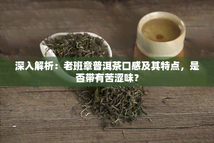 深入解析：老班章普洱茶口感及其特点，是否带有苦涩味？