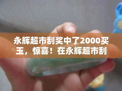 永辉超市刮奖中了2000买玉，惊喜！在永辉超市刮奖中得2000元，计划购买珍贵的玉石