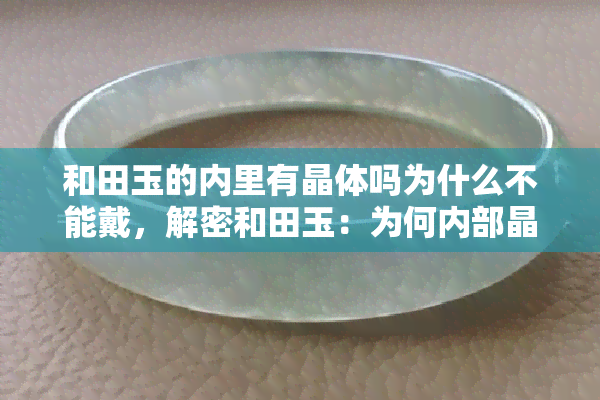 和田玉的内里有晶体吗为什么不能戴，解密和田玉：为何内部晶体会影响佩戴？