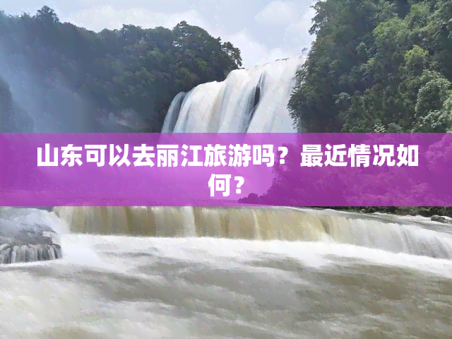 山东可以去丽江旅游吗？最近情况如何？