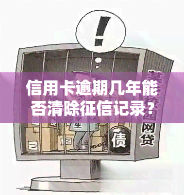 信用卡逾期几年能否清除记录？影响大吗？如何操作？