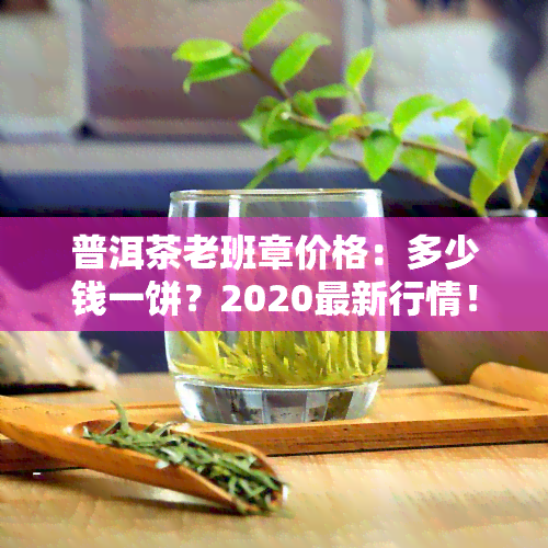 普洱茶老班章价格：多少钱一饼？2020最新行情！