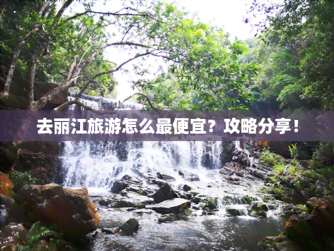 去丽江旅游怎么更便宜？攻略分享！