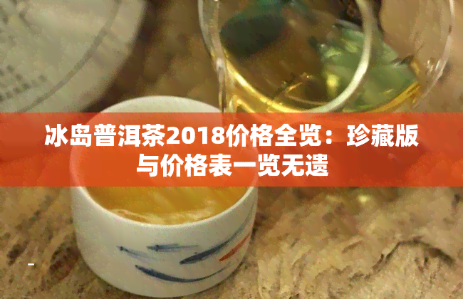 冰岛普洱茶2018价格全览：珍藏版与价格表一览无遗