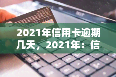 2021年信用卡逾期几天，2021年：信用卡逾期的天数影响有多大？