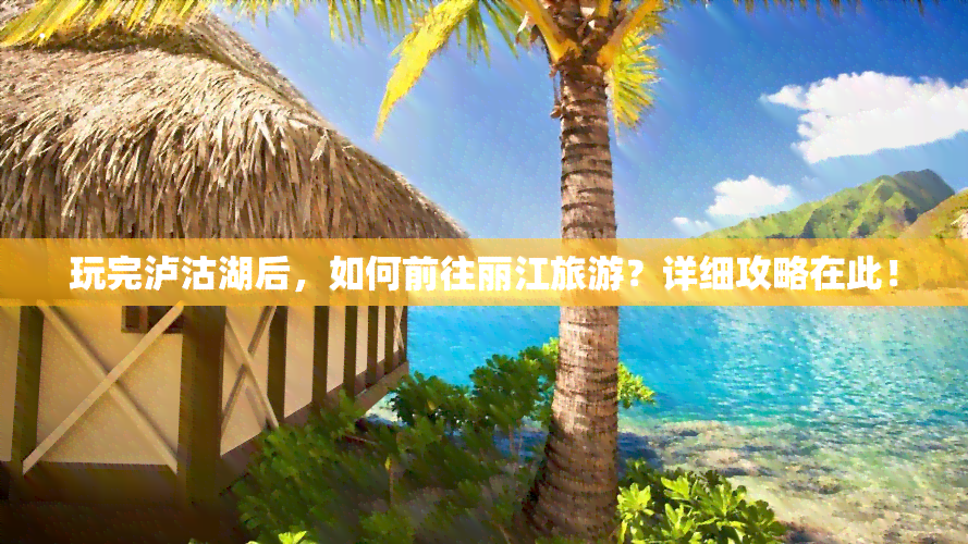 玩完泸沽湖后，如何前往丽江旅游？详细攻略在此！