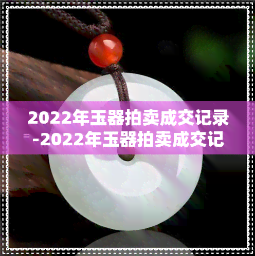 2022年玉器拍卖成交记录-2022年玉器拍卖成交记录查询