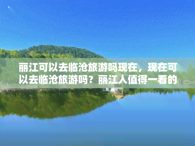 丽江可以去临沧旅游吗现在，现在可以去临沧旅游吗？丽江人值得一看的旅行地