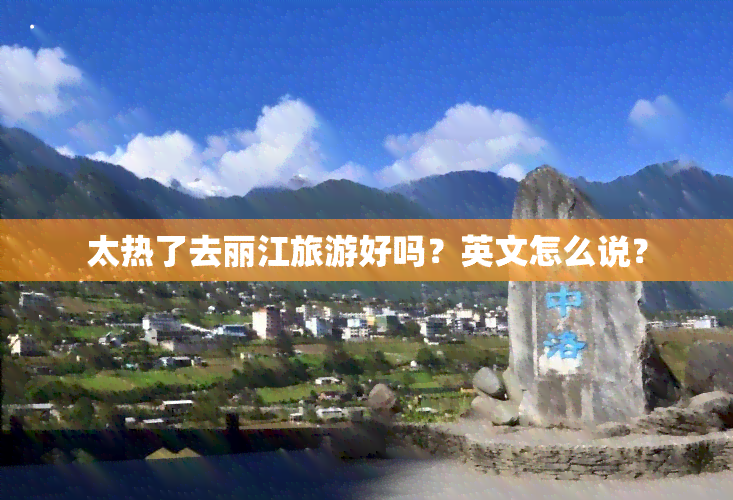 太热了去丽江旅游好吗？英文怎么说？