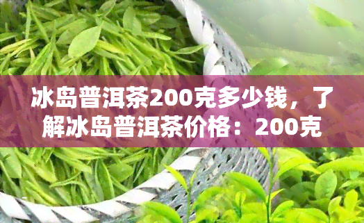 冰岛普洱茶200克多少钱，了解冰岛普洱茶价格：200克售价多少？