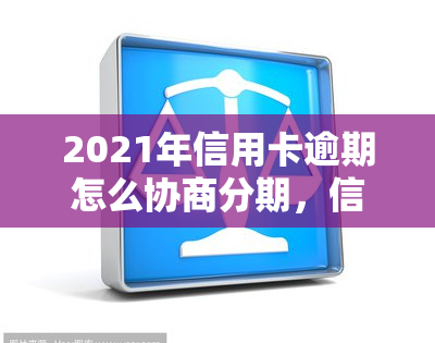 2021年信用卡逾期怎么协商分期，信用卡逾期后如何与银行协商分期还款？2021年的有效方法解析