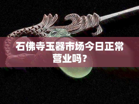 石佛寺玉器市场今日正常营业吗？