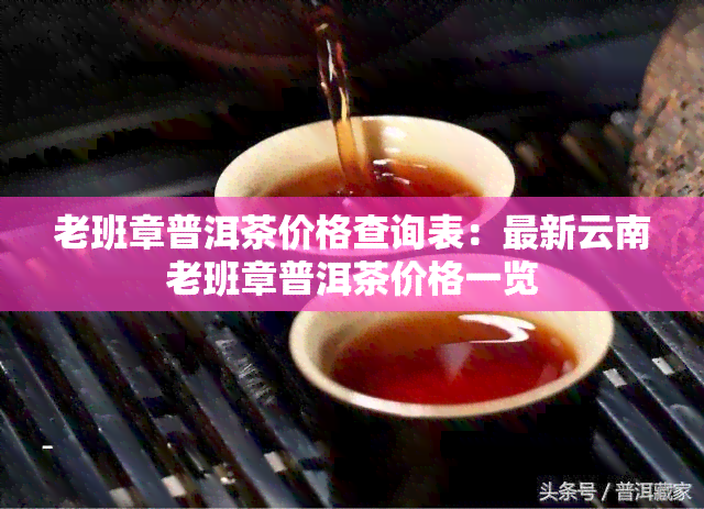 老班章普洱茶价格查询表：最新云南老班章普洱茶价格一览