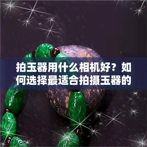 拍玉器用什么相机好？如何选择最适合拍摄玉器的相机？