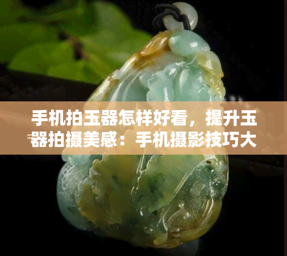 手机拍玉器怎样好看，提升玉器拍摄美感：手机摄影技巧大揭秘