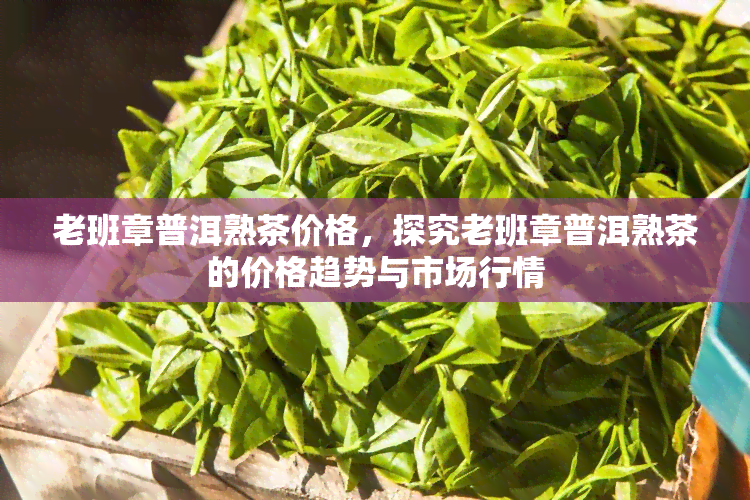 老班章普洱熟茶价格，探究老班章普洱熟茶的价格趋势与市场行情