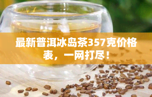 最新普洱冰岛茶357克价格表，一网打尽！