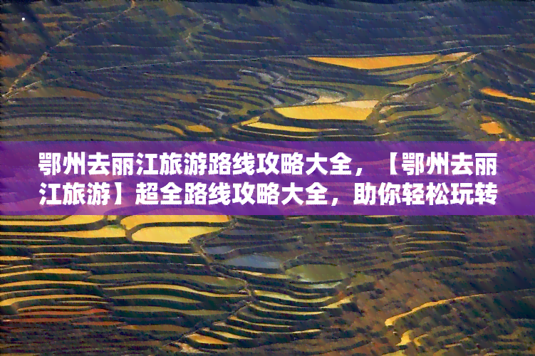 鄂州去丽江旅游路线攻略大全，【鄂州去丽江旅游】超全路线攻略大全，助你轻松玩转丽江！