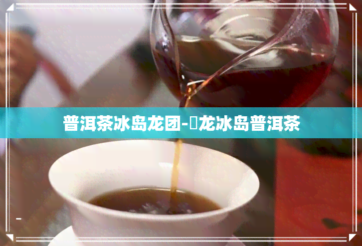 普洱茶冰岛龙团-犇龙冰岛普洱茶