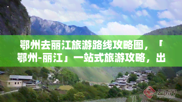 鄂州去丽江旅游路线攻略图，「鄂州-丽江」一站式旅游攻略，出行路线、景点推荐一网打尽！