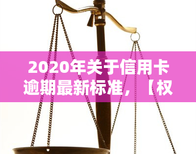 2020年关于信用卡逾期最新标准，【权威发布】2020年信用卡逾期最新标准解读