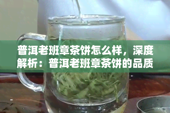 普洱老班章茶饼怎么样，深度解析：普洱老班章茶饼的品质与口感如何？