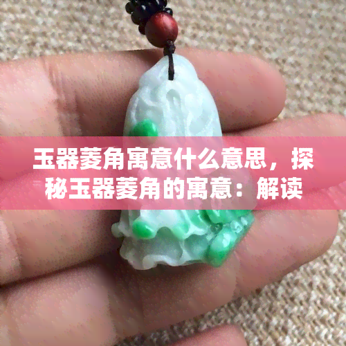 玉器菱角寓意什么意思，探秘玉器菱角的寓意：解读传统文化中的象征意义