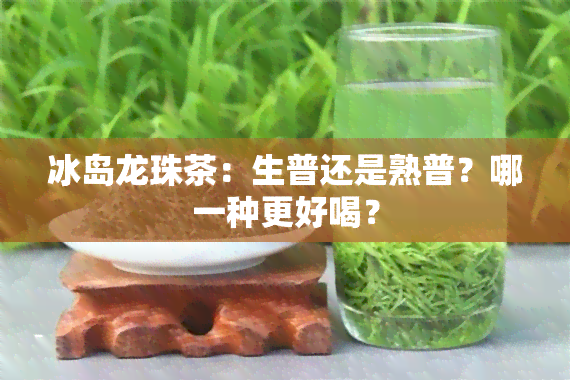 冰岛龙珠茶：生普还是熟普？哪一种更好喝？