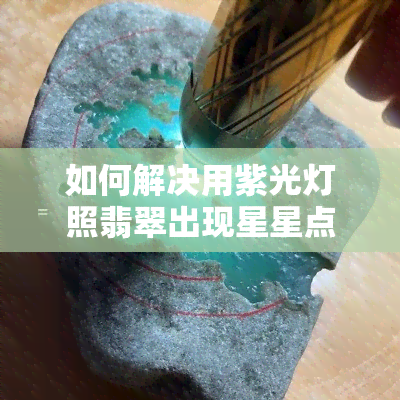 如何解决用紫光灯照翡翠出现星星点点荧光的问题？