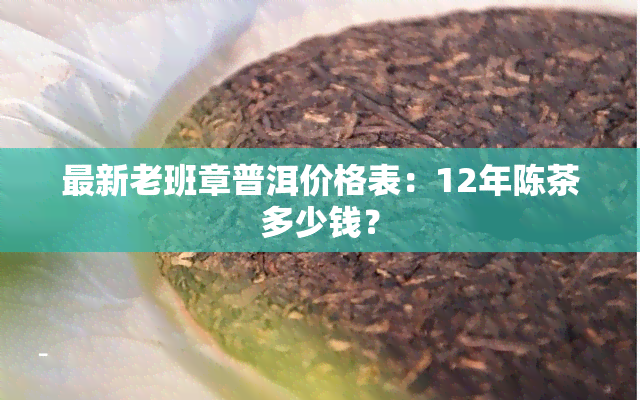 最新老班章普洱价格表：12年陈茶多少钱？