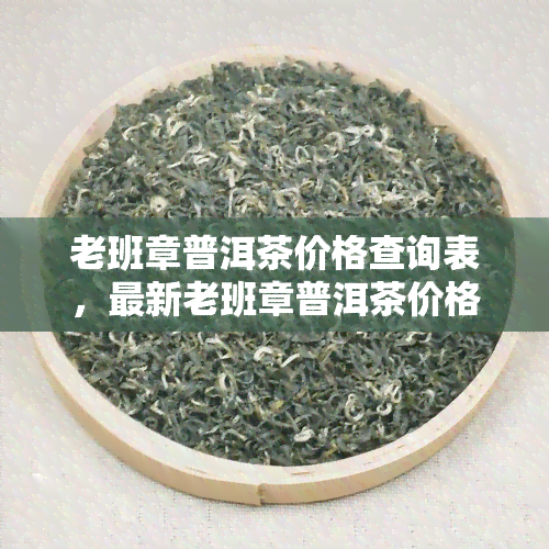 老班章普洱茶价格查询表，最新老班章普洱茶价格查询表，一网打尽市场行情！