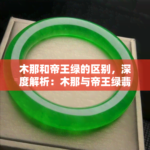 木那和帝王绿的区别，深度解析：木那与帝王绿翡翠的区别