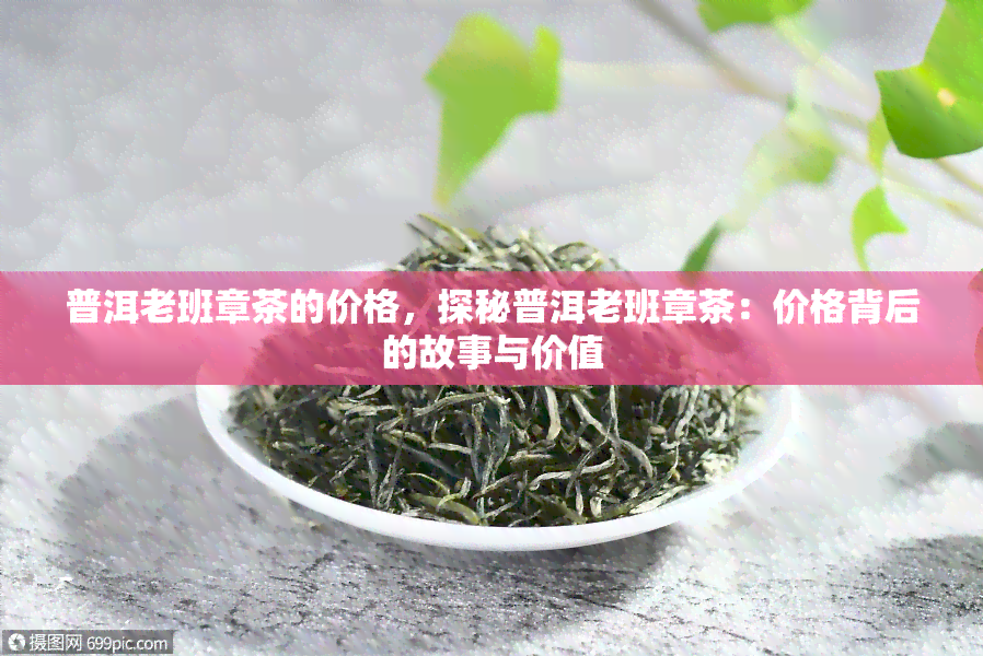 普洱老班章茶的价格，探秘普洱老班章茶：价格背后的故事与价值