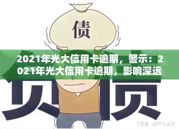 2021年光大信用卡逾期，警示：2021年光大信用卡逾期，影响深远，务必及时还款！