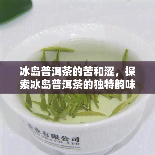 冰岛普洱茶的苦和涩，探索冰岛普洱茶的独特韵味：从苦到涩的深度体验