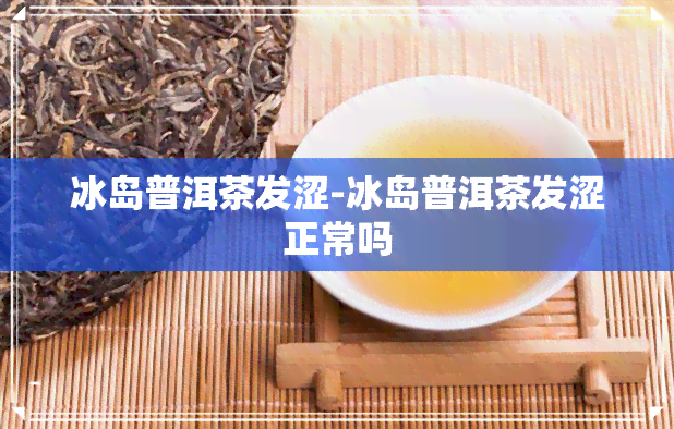 冰岛普洱茶发涩-冰岛普洱茶发涩正常吗