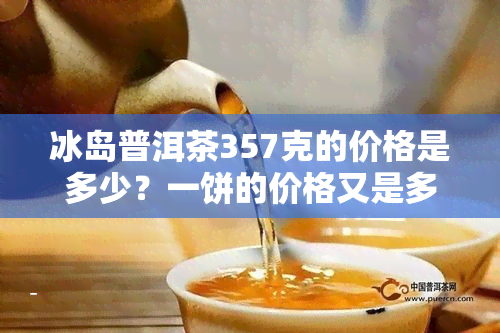 冰岛普洱茶357克的价格是多少？一饼的价格又是多少？