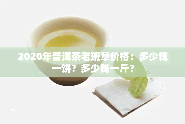 2020年普洱茶老班章价格：多少钱一饼？多少钱一斤？