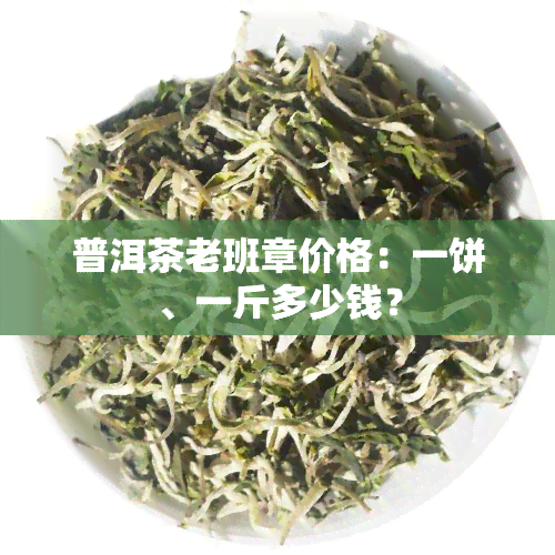 普洱茶老班章价格：一饼、一斤多少钱？