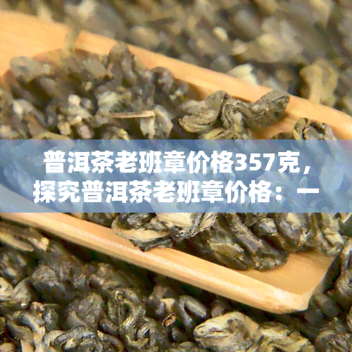 普洱茶老班章价格357克，探究普洱茶老班章价格：一饼357克的价值分析