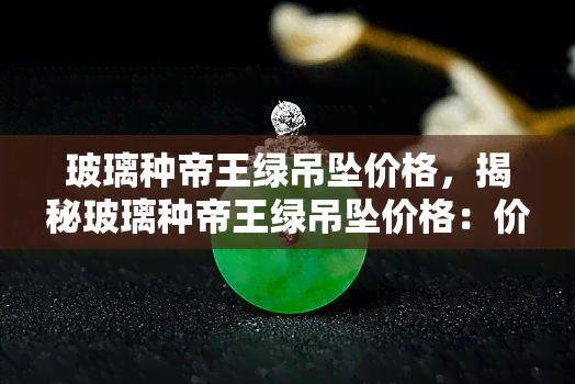 玻璃种帝王绿吊坠价格，揭秘玻璃种帝王绿吊坠价格：价值连城还是虚有其表？