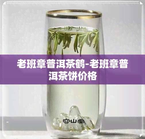 老班章普洱茶鹤-老班章普洱茶饼价格