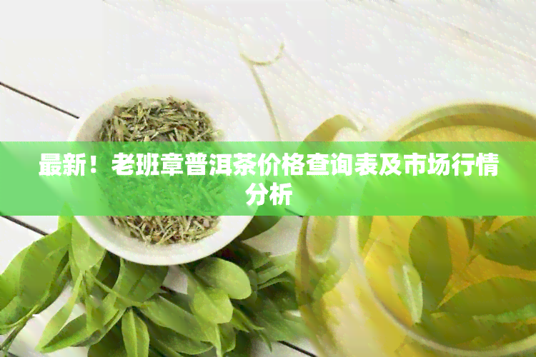 最新！老班章普洱茶价格查询表及市场行情分析