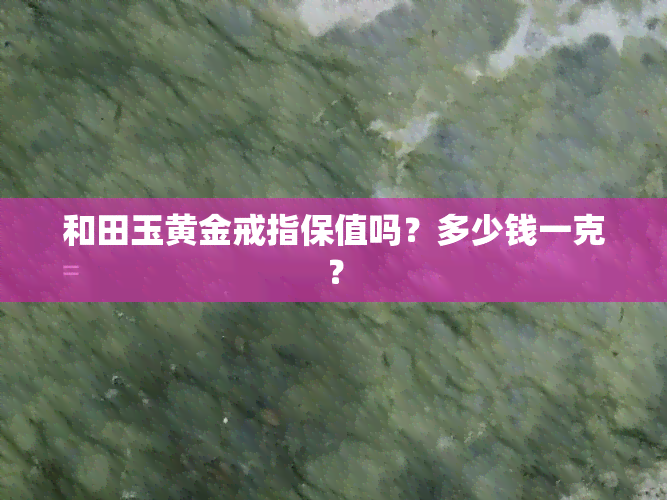 和田玉黄金戒指保值吗？多少钱一克？