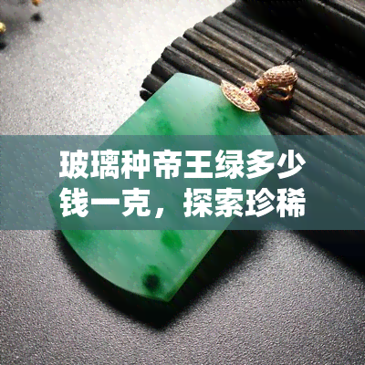 玻璃种帝王绿多少钱一克，探索珍稀的玻璃种帝王绿价格，一克价值几何？