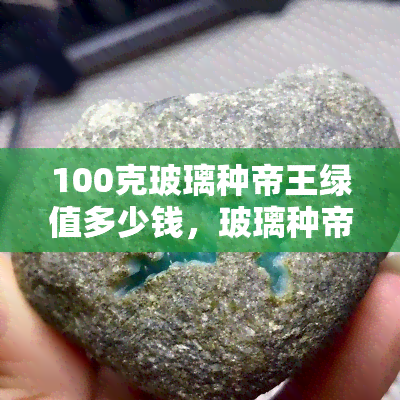 100克玻璃种帝王绿值多少钱，玻璃种帝王绿的价值解析：一克售价多少？