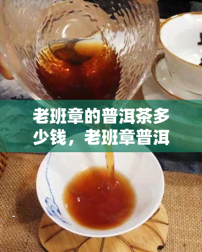 老班章的普洱茶多少钱，老班章普洱茶价格查询，你想知道的老班章茶叶价格都在这里！