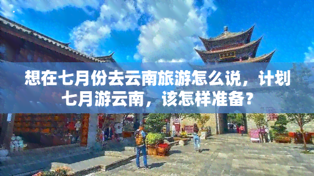 想在七月份去云南旅游怎么说，计划七月游云南，该怎样准备？