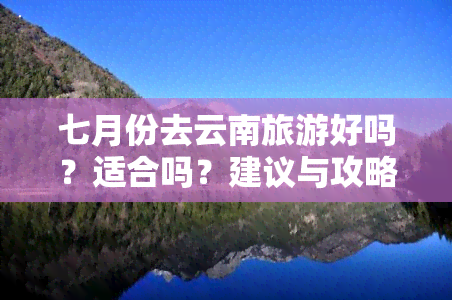 七月份去云南旅游好吗？适合吗？建议与攻略